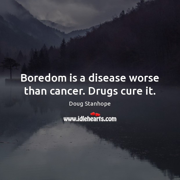 Boredom is a disease worse than cancer. Drugs cure it. Image