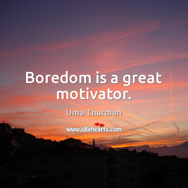 Boredom is a great motivator. Uma Thurman Picture Quote