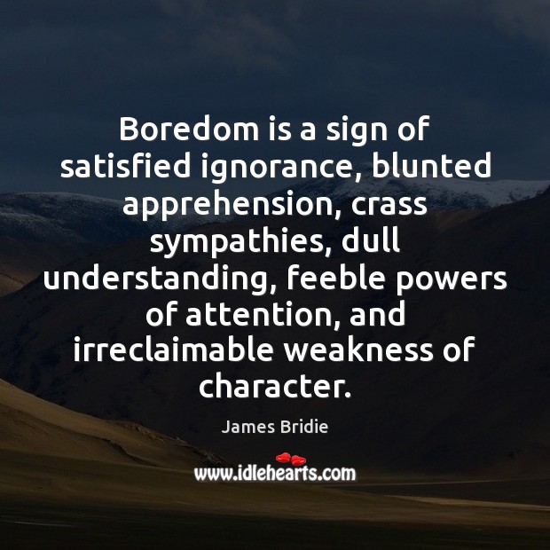 Boredom is a sign of satisfied ignorance, blunted apprehension, crass sympathies, dull Image