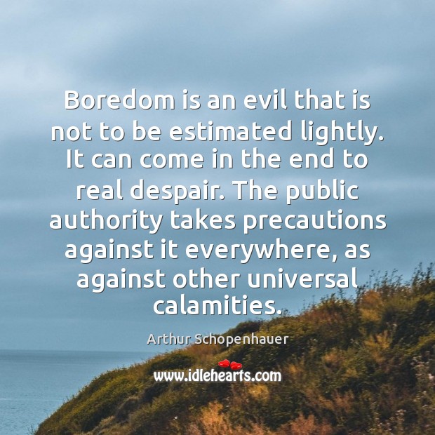 Boredom is an evil that is not to be estimated lightly. It Arthur Schopenhauer Picture Quote