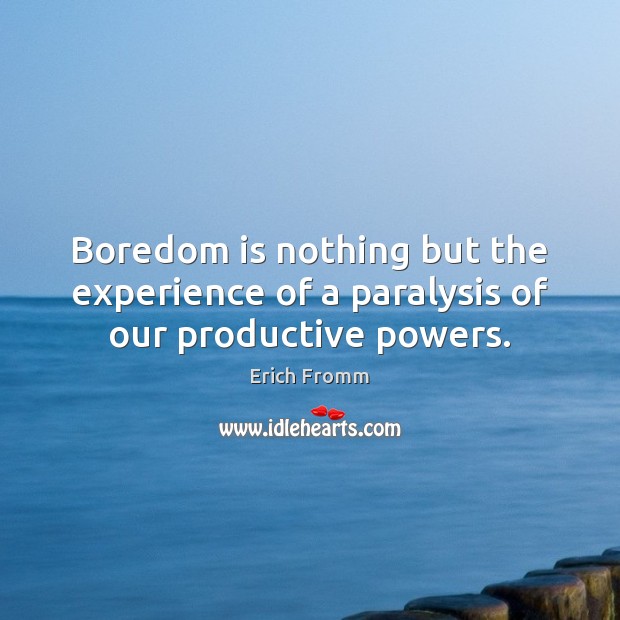 Boredom is nothing but the experience of a paralysis of our productive powers. Image