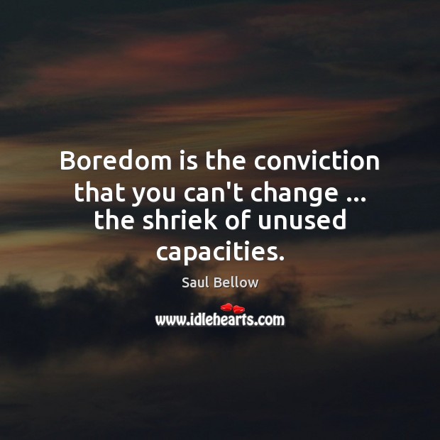 Boredom is the conviction that you can’t change … the shriek of unused capacities. Image