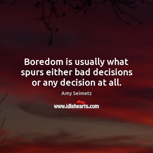 Boredom is usually what spurs either bad decisions or any decision at all. Amy Seimetz Picture Quote