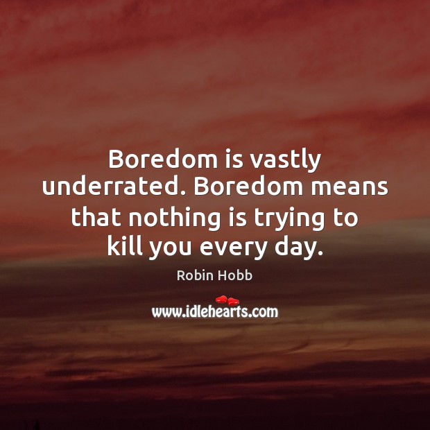 Boredom is vastly underrated. Boredom means that nothing is trying to kill you every day. Robin Hobb Picture Quote