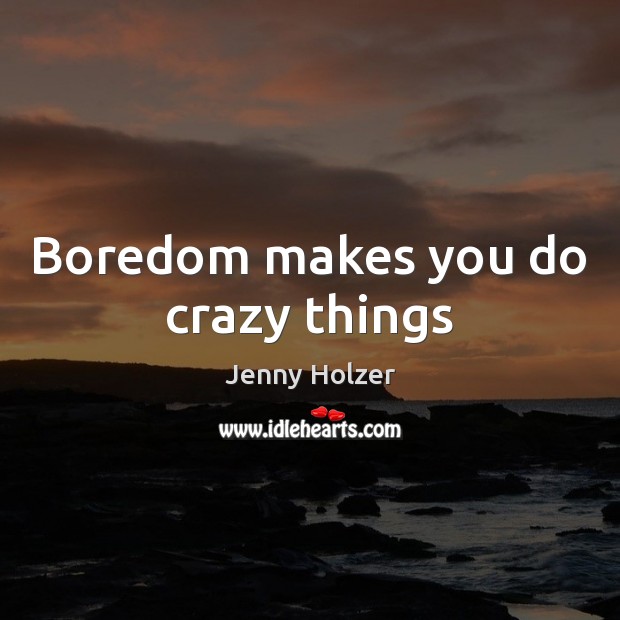 Boredom makes you do crazy things Jenny Holzer Picture Quote