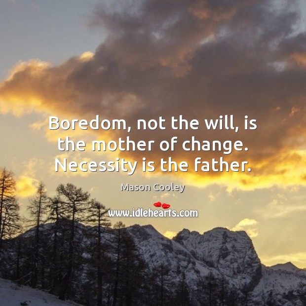 Boredom, not the will, is the mother of change. Necessity is the father. Mason Cooley Picture Quote