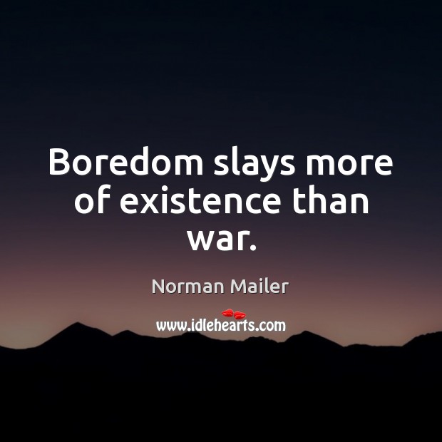 Boredom slays more of existence than war. Image