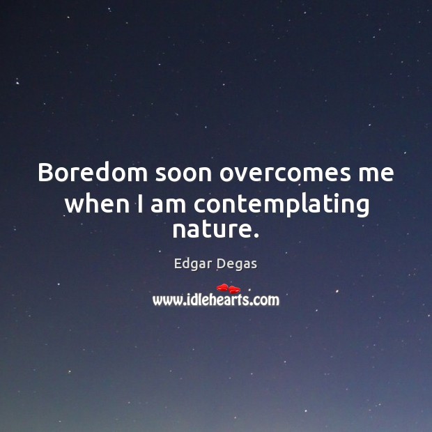 Boredom soon overcomes me when I am contemplating nature. Edgar Degas Picture Quote