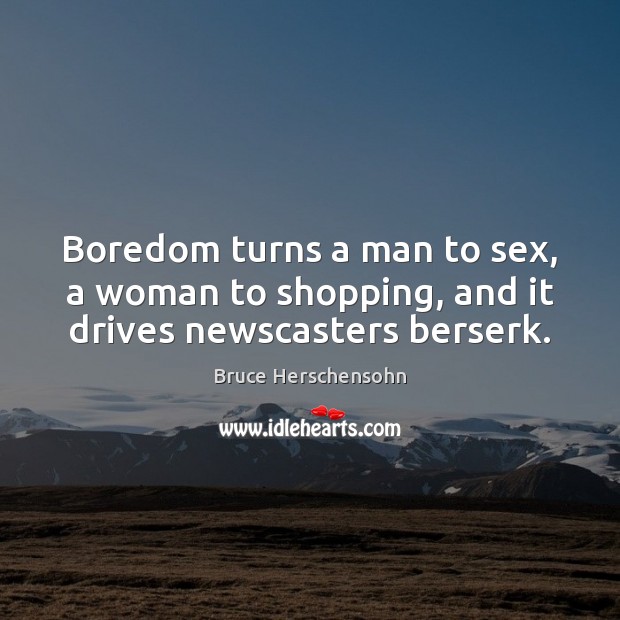 Boredom turns a man to sex, a woman to shopping, and it drives newscasters berserk. Image
