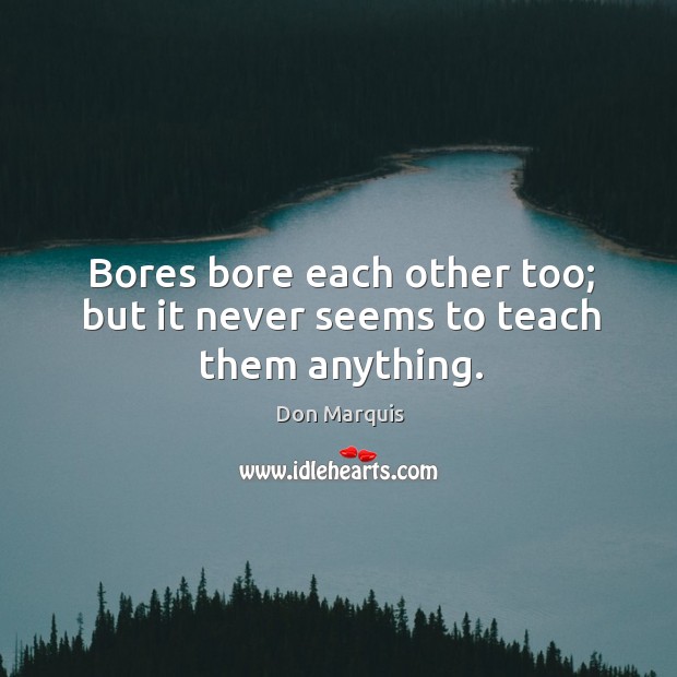 Bores bore each other too; but it never seems to teach them anything. Don Marquis Picture Quote