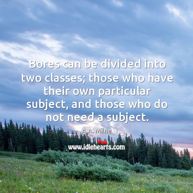 Bores can be divided into two classes; those who have their own particular subject, and those who do not need a subject. A.A. Milne Picture Quote