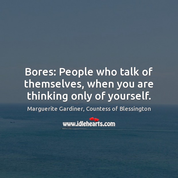 Bores: People who talk of themselves, when you are thinking only of yourself. Marguerite Gardiner, Countess of Blessington Picture Quote