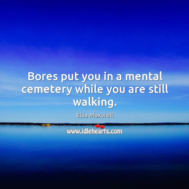 Bores put you in a mental cemetery while you are still walking. Elsa Maxwell Picture Quote
