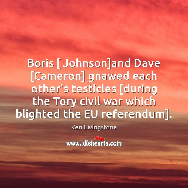 Boris [ Johnson]and Dave [Cameron] gnawed each other’s testicles [during the Tory Ken Livingstone Picture Quote