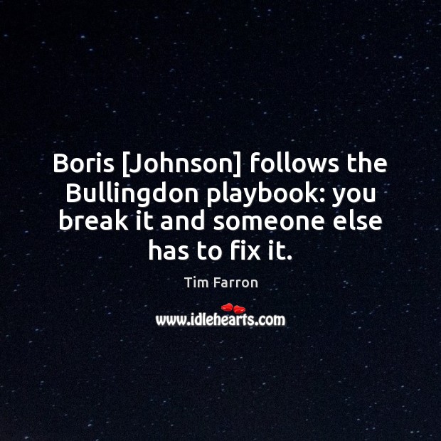 Boris [Johnson] follows the Bullingdon playbook: you break it and someone else Tim Farron Picture Quote