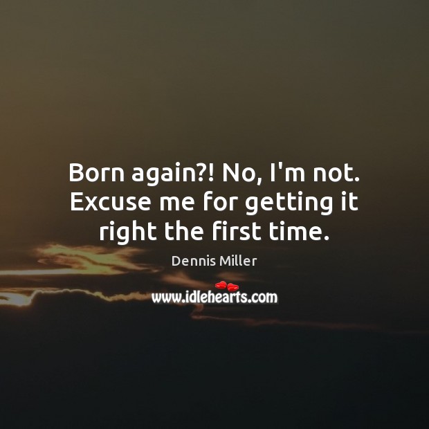 Born again?! No, I’m not. Excuse me for getting it right the first time. Dennis Miller Picture Quote