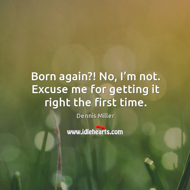 Born again?! no, I’m not. Excuse me for getting it right the first time. Image