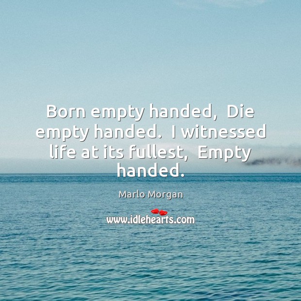 Born empty handed,  Die empty handed.  I witnessed life at its fullest,  Empty handed. Marlo Morgan Picture Quote