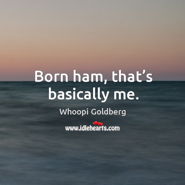 Born ham, that’s basically me. Whoopi Goldberg Picture Quote