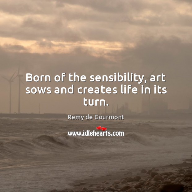 Born of the sensibility, art sows and creates life in its turn. Image