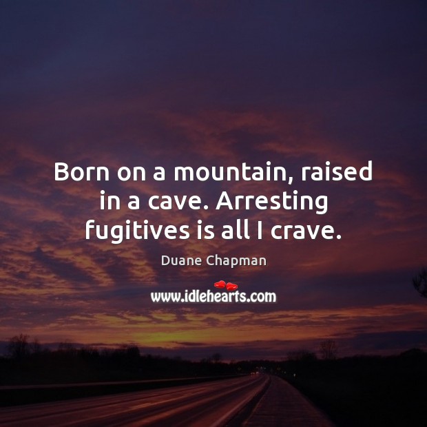 Born on a mountain, raised in a cave. Arresting fugitives is all I crave. Duane Chapman Picture Quote