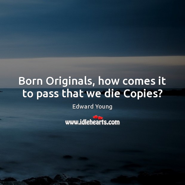 Born Originals, how comes it to pass that we die Copies? Edward Young Picture Quote