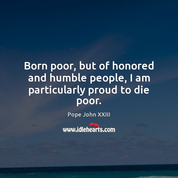 Born poor, but of honored and humble people, I am particularly proud to die poor. Pope John XXIII Picture Quote