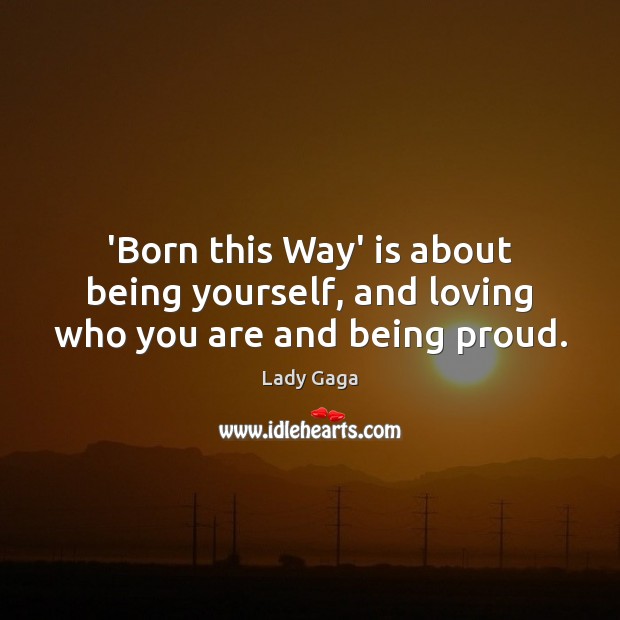 ‘Born this Way’ is about being yourself, and loving who you are and being proud. Lady Gaga Picture Quote