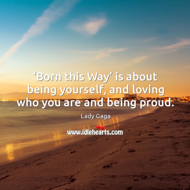 Born this way is about being yourself, and loving who you are and being proud. Lady Gaga Picture Quote