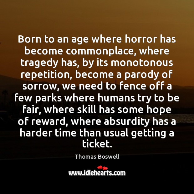 Born to an age where horror has become commonplace, where tragedy has, 