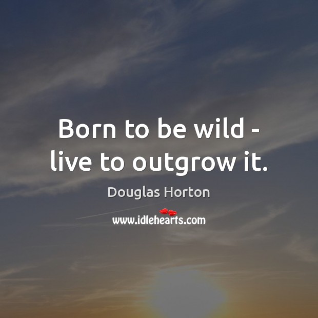 Born to be wild – live to outgrow it. Douglas Horton Picture Quote