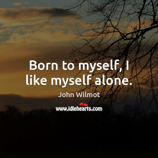 Born to myself, I like myself alone. John Wilmot Picture Quote