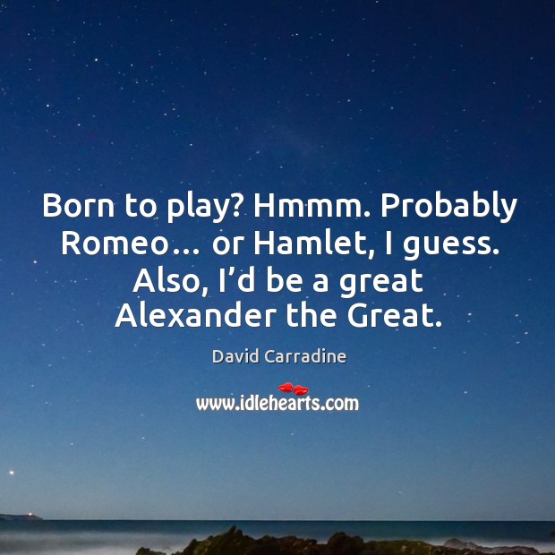 Born to play? hmmm. Probably romeo… or hamlet, I guess. Also, I’d be a great alexander the great. Image