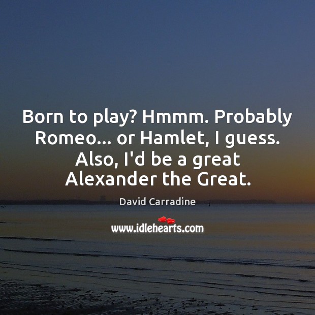 Born to play? Hmmm. Probably Romeo… or Hamlet, I guess. Also, I’d Image