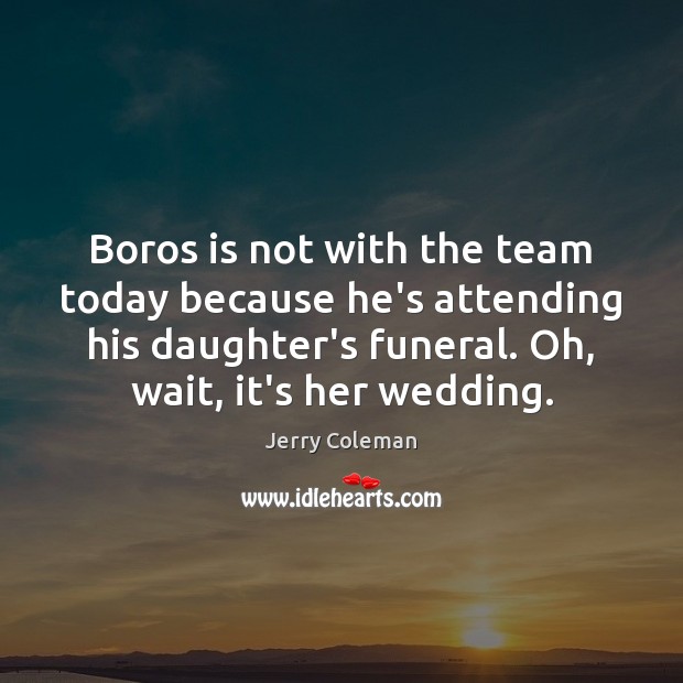 Boros is not with the team today because he’s attending his daughter’s Image
