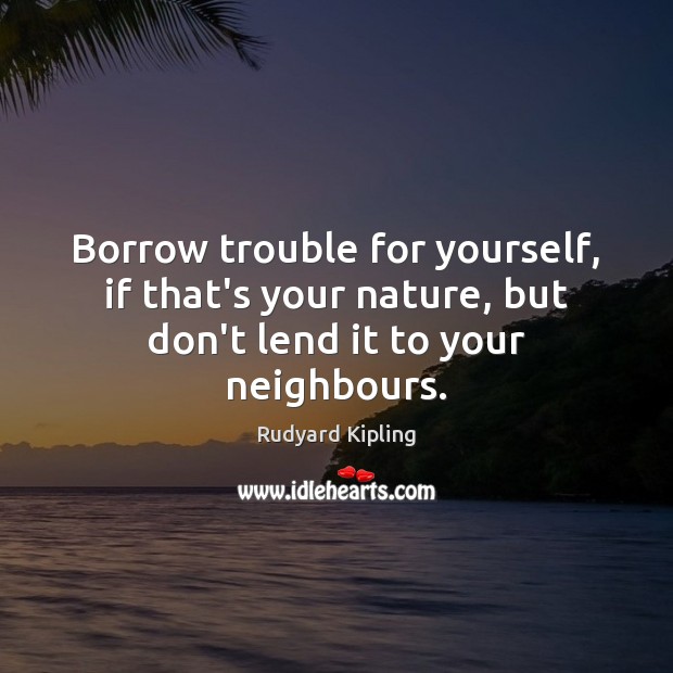 Borrow trouble for yourself, if that’s your nature, but don’t lend it to your neighbours. Rudyard Kipling Picture Quote