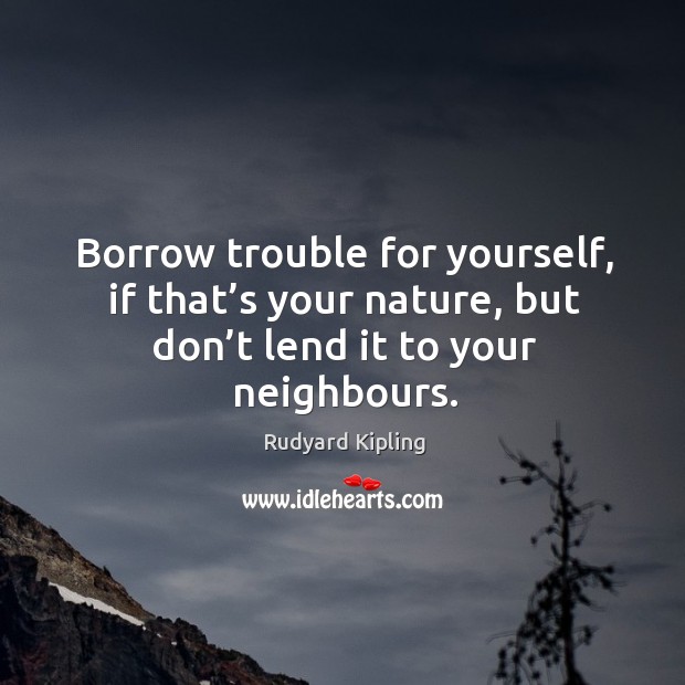 Borrow trouble for yourself, if that’s your nature, but don’t lend it to your neighbours. Image
