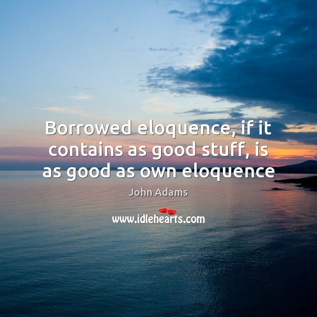 Borrowed eloquence, if it contains as good stuff, is as good as own eloquence John Adams Picture Quote