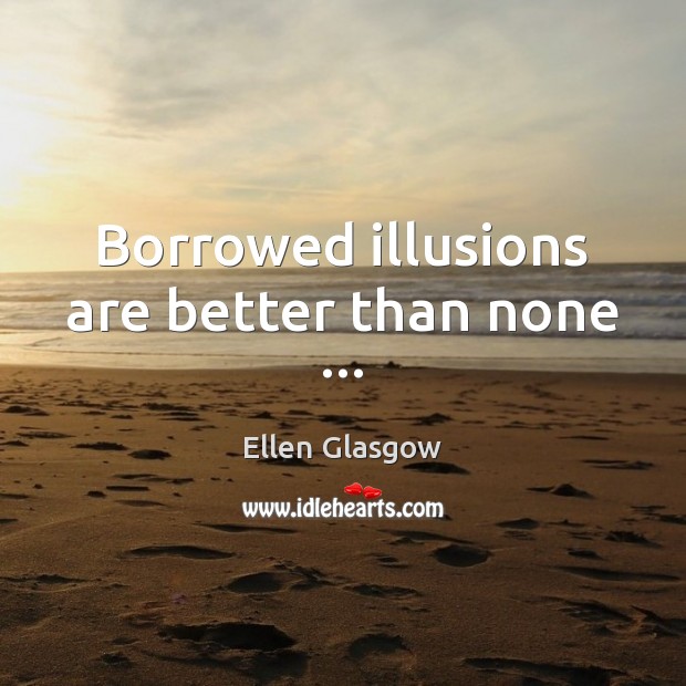 Borrowed illusions are better than none … Ellen Glasgow Picture Quote