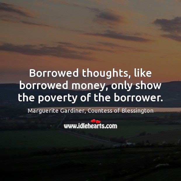 Borrowed thoughts, like borrowed money, only show the poverty of the borrower. Marguerite Gardiner, Countess of Blessington Picture Quote