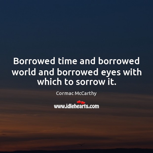 Borrowed time and borrowed world and borrowed eyes with which to sorrow it. Cormac McCarthy Picture Quote