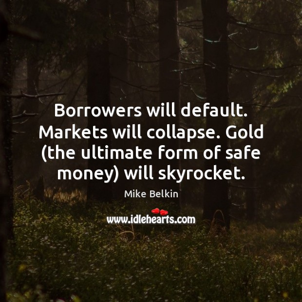 Borrowers will default. Markets will collapse. Gold (the ultimate form of safe Mike Belkin Picture Quote