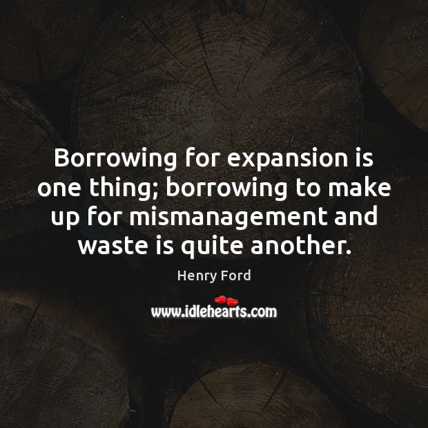 Borrowing for expansion is one thing; borrowing to make up for mismanagement Henry Ford Picture Quote