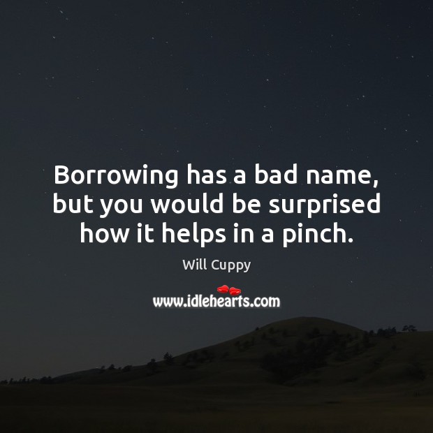 Borrowing has a bad name, but you would be surprised how it helps in a pinch. Will Cuppy Picture Quote