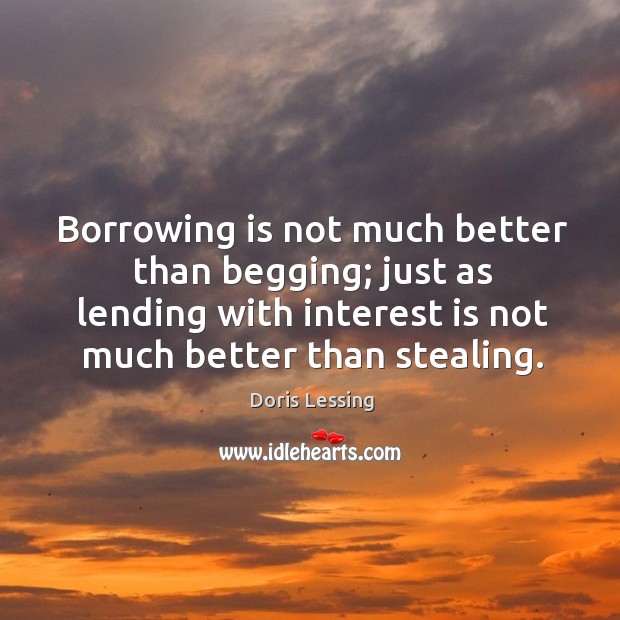 Borrowing is not much better than begging; just as lending with interest is not much better than stealing. Doris Lessing Picture Quote
