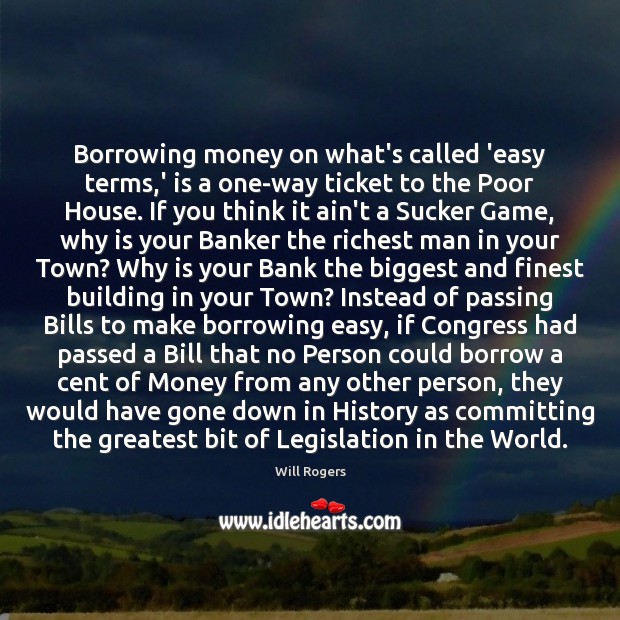 Borrowing money on what’s called ‘easy terms,’ is a one-way ticket Will Rogers Picture Quote