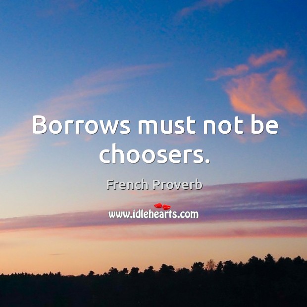 Borrows must not be choosers. French Proverbs Image