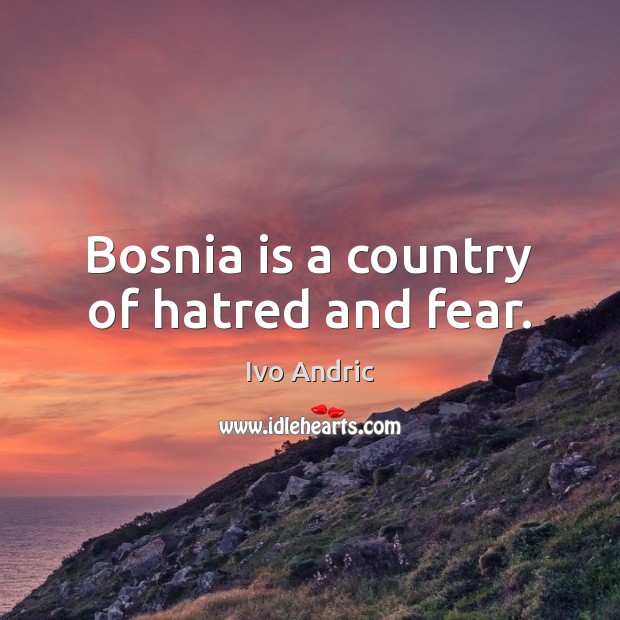 Bosnia is a country of hatred and fear. Ivo Andric Picture Quote