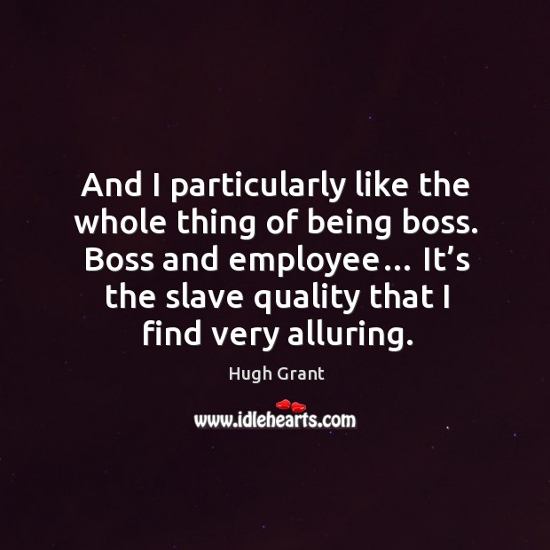 Boss and employee… it’s the slave quality that I find very alluring. Hugh Grant Picture Quote