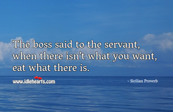 The boss said to the servant, when there isn’t what you want, eat what there is. Sicilian Proverbs Image